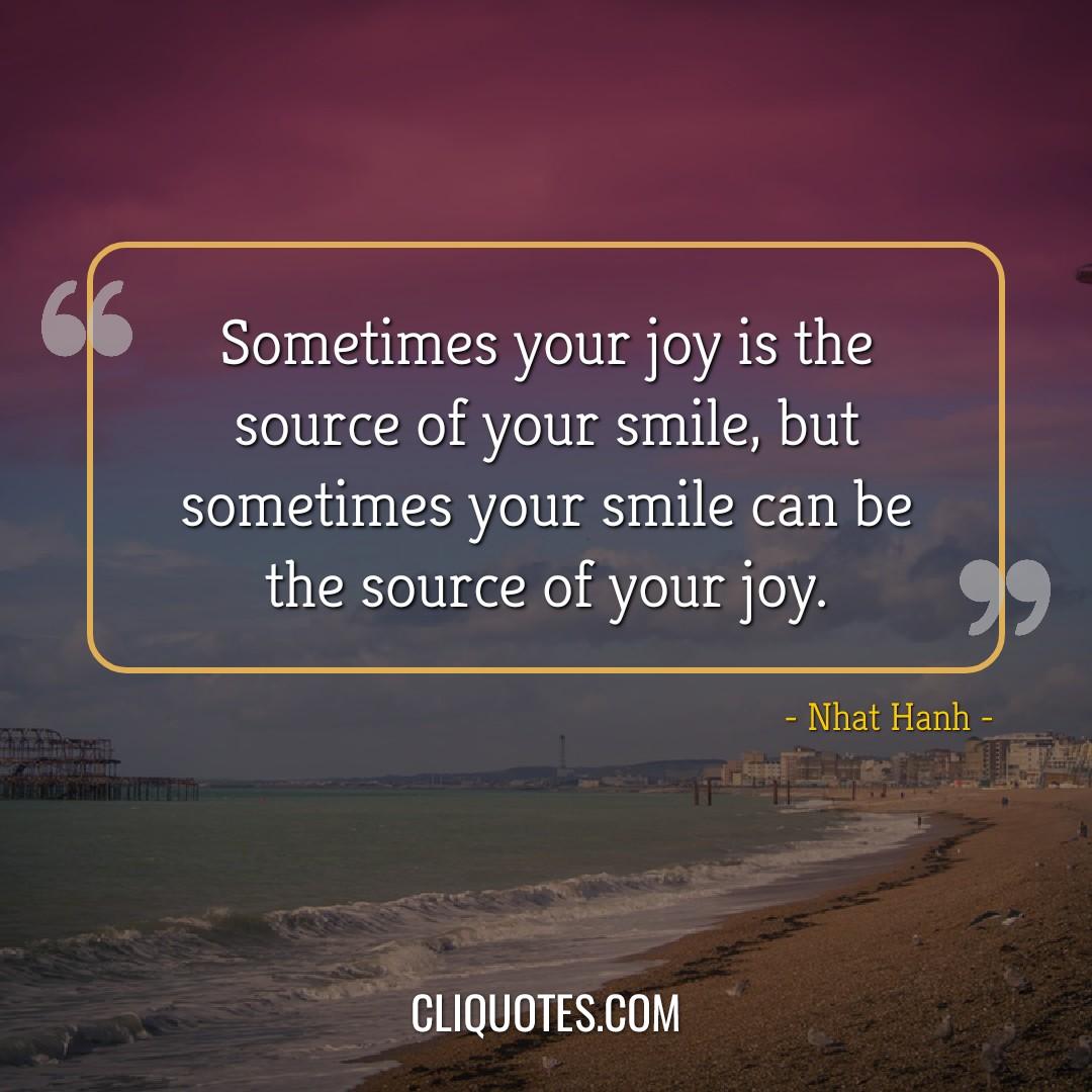 Sometimes your joy is the source of your smile, but sometimes your smile can be the source of your joy. -Nhat Hanh