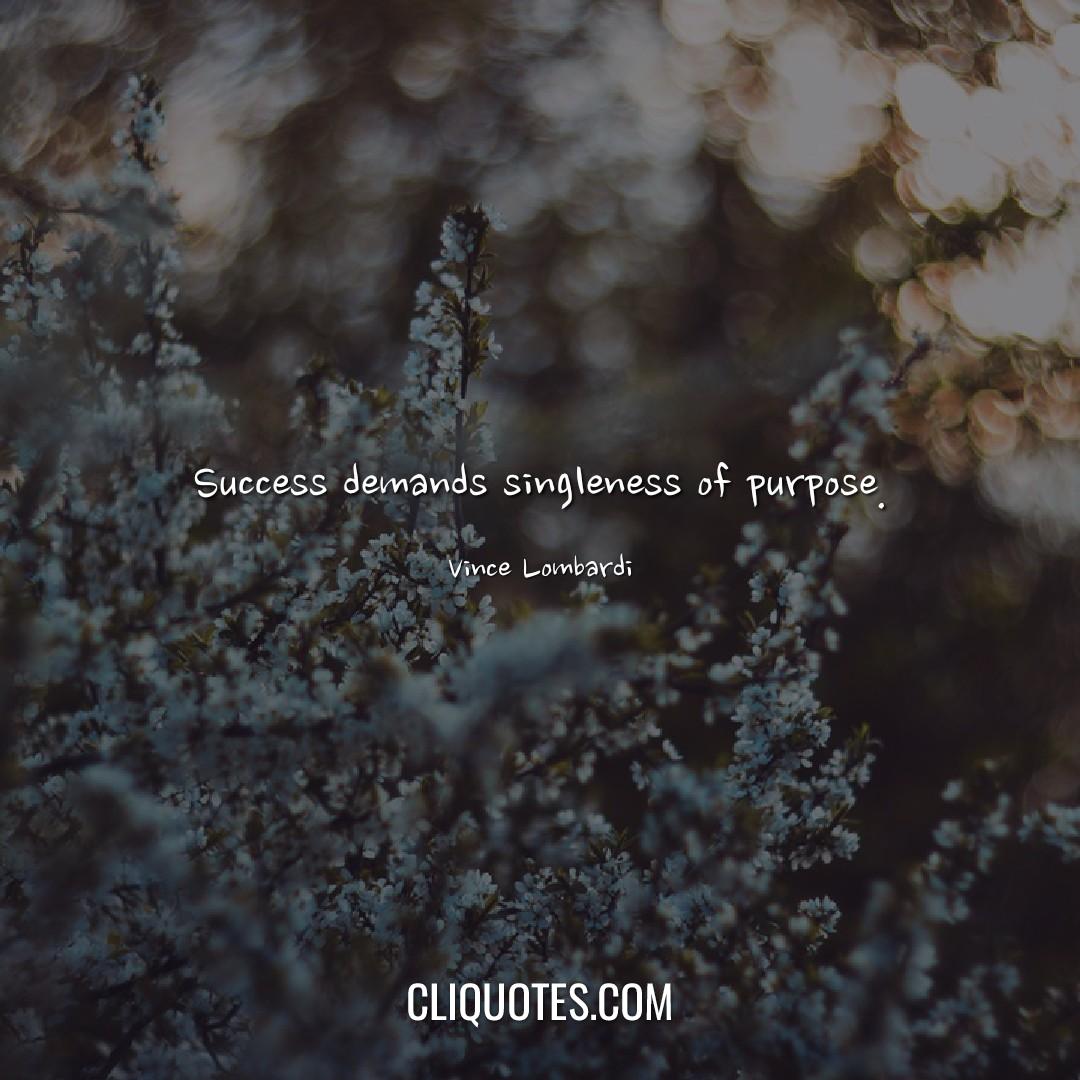 Success demands singleness of purpose. -Vince Lombardi