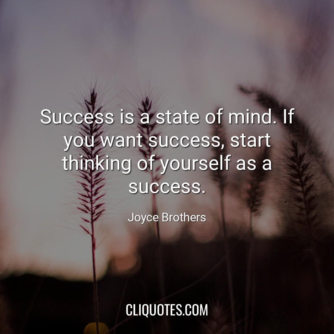 Success is a state of mind. If you want success, start thinking of yourself as a success. -Joyce Brothers