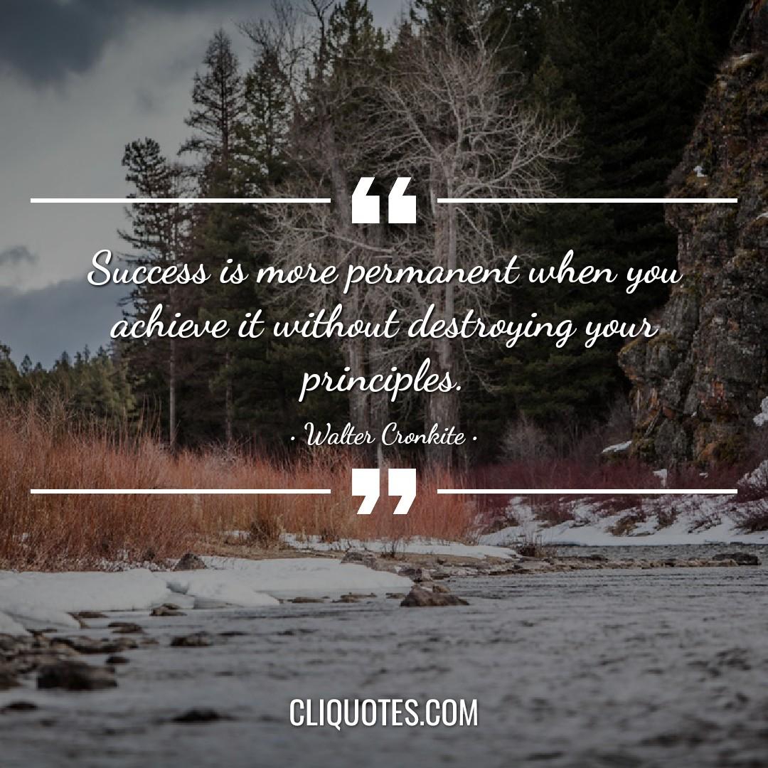 Success is more permanent when you achieve it without destroying your principles. -Walter Cronkite