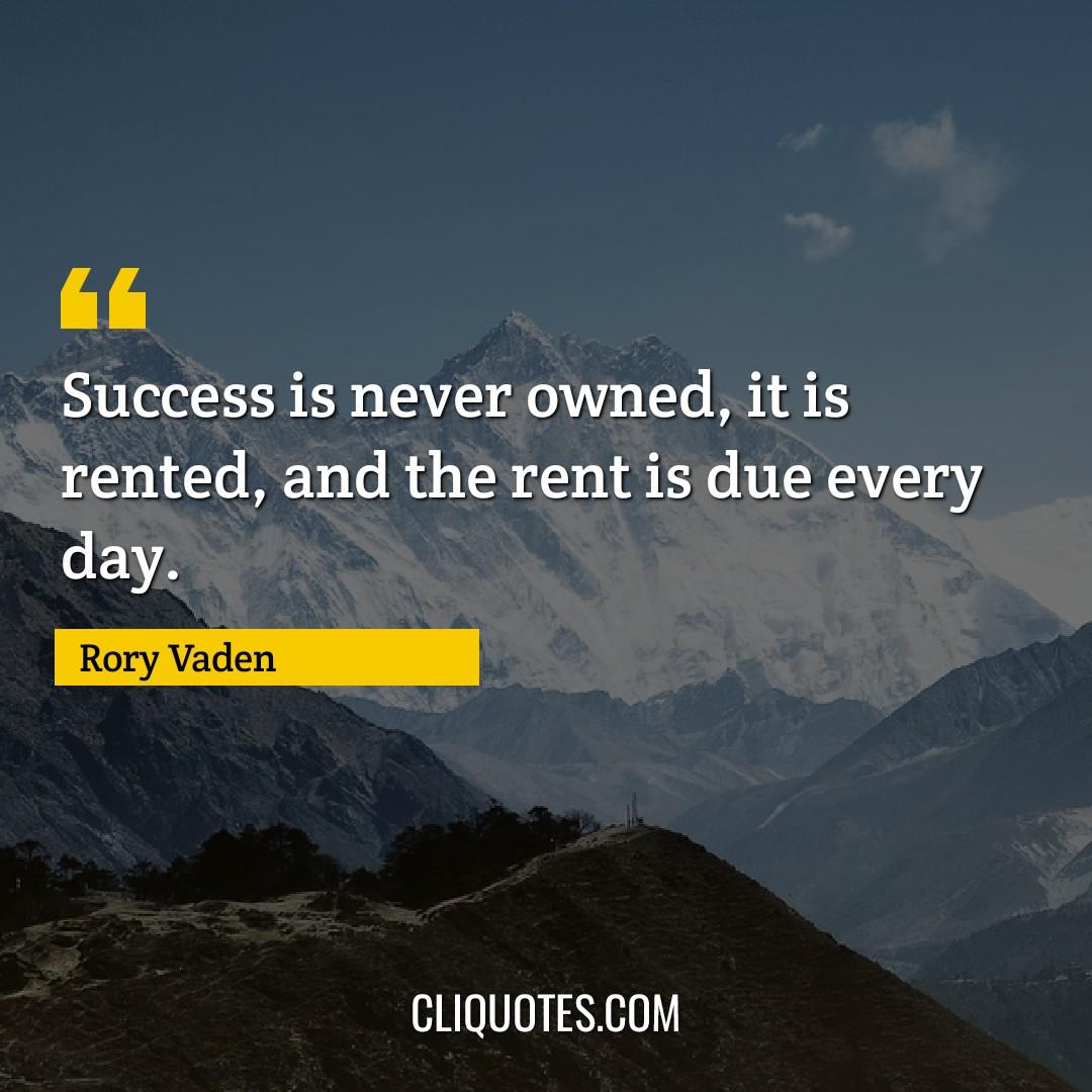 Success is never owned, it is rented, and the rent is due every day. -Rory Vaden