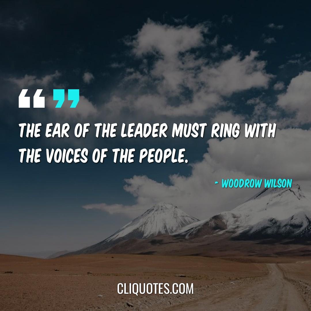 The ear of the leader must ring with the voices of the people. -Woodrow Wilson