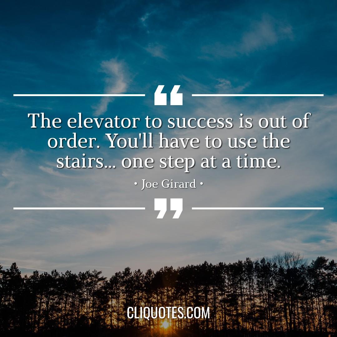 The elevator to success is out of order. You'll have to use the stairs… one step at a time. -Joe Girard