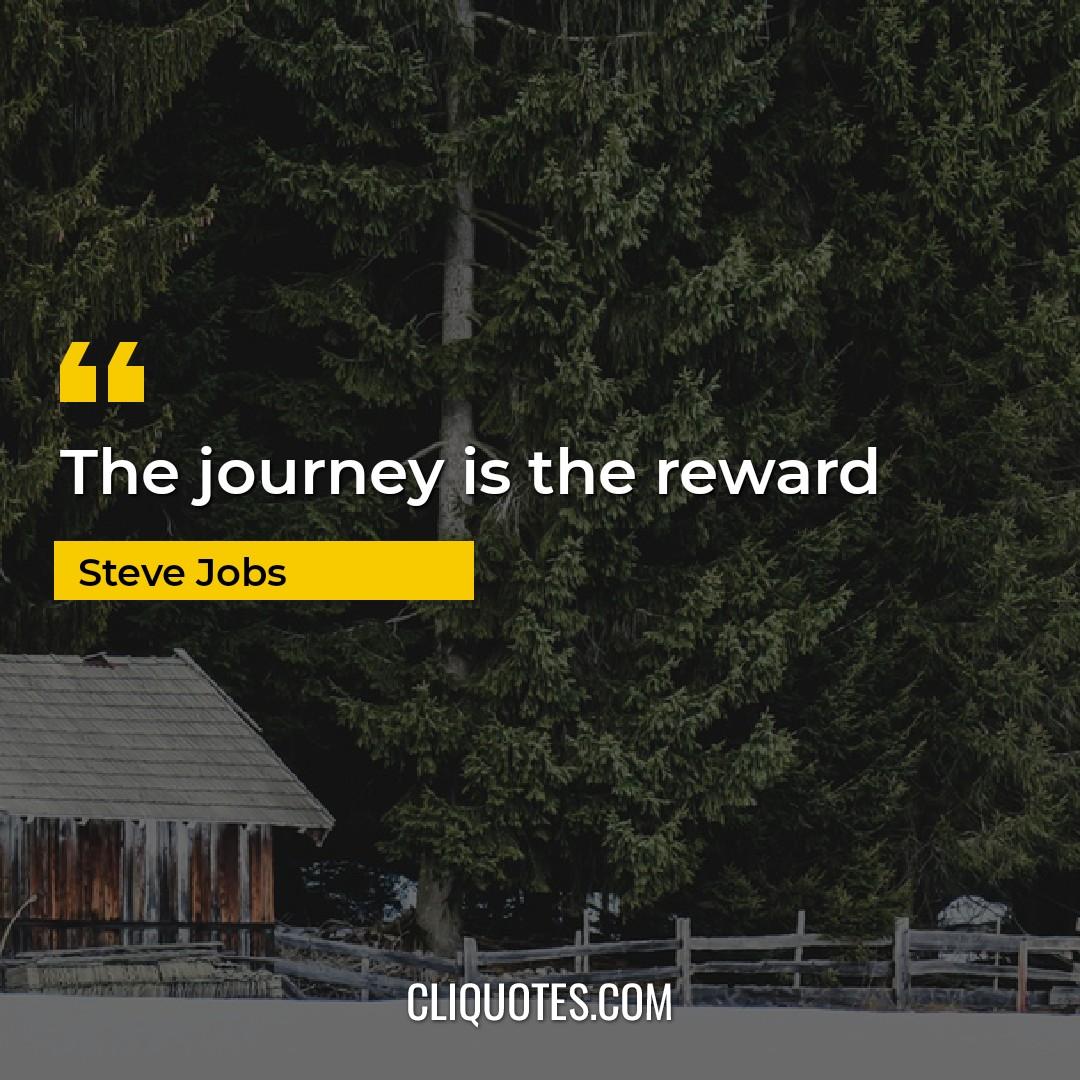 The journey is the reward. -Steve Jobs