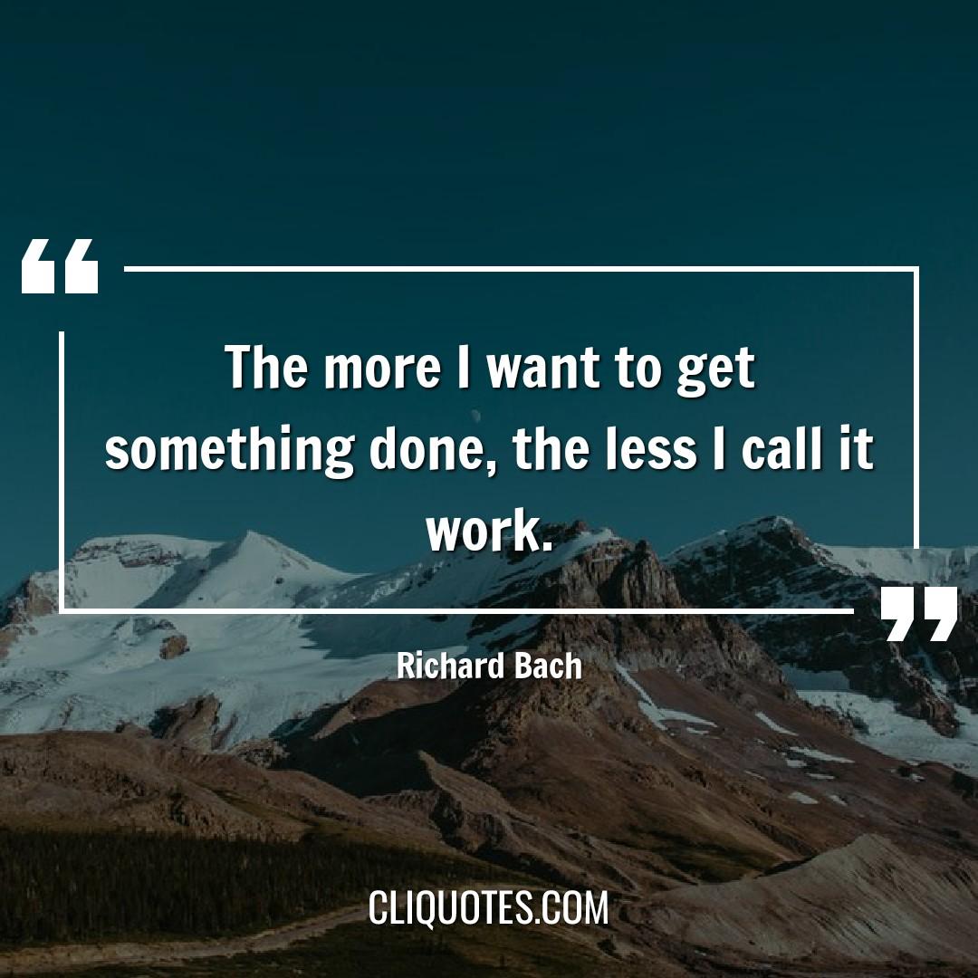 The more I want to get something done, the less I call it work. -Richard Bach