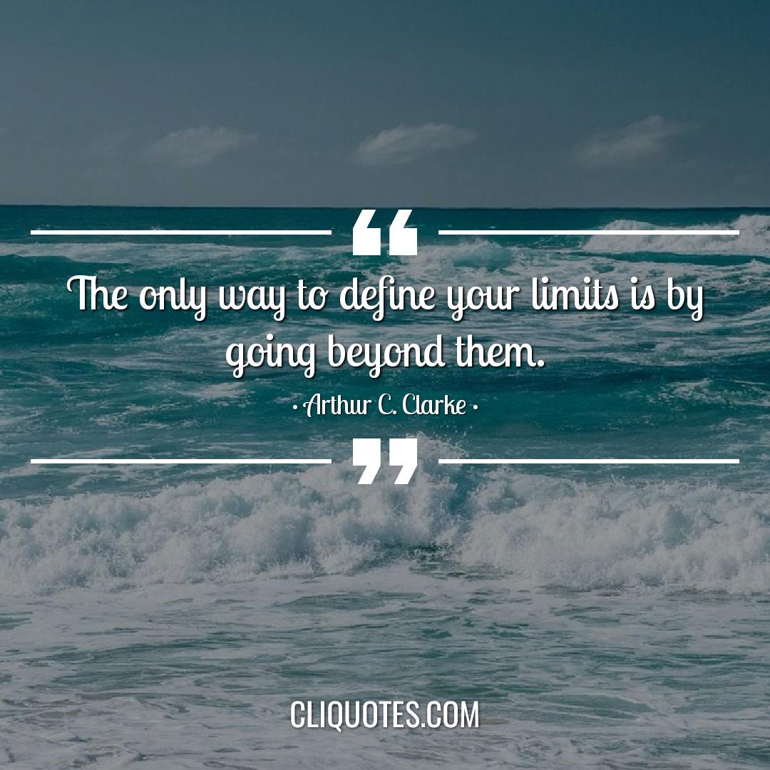 The only way to define your limits is by going beyond them. -Arthur C. Clarke