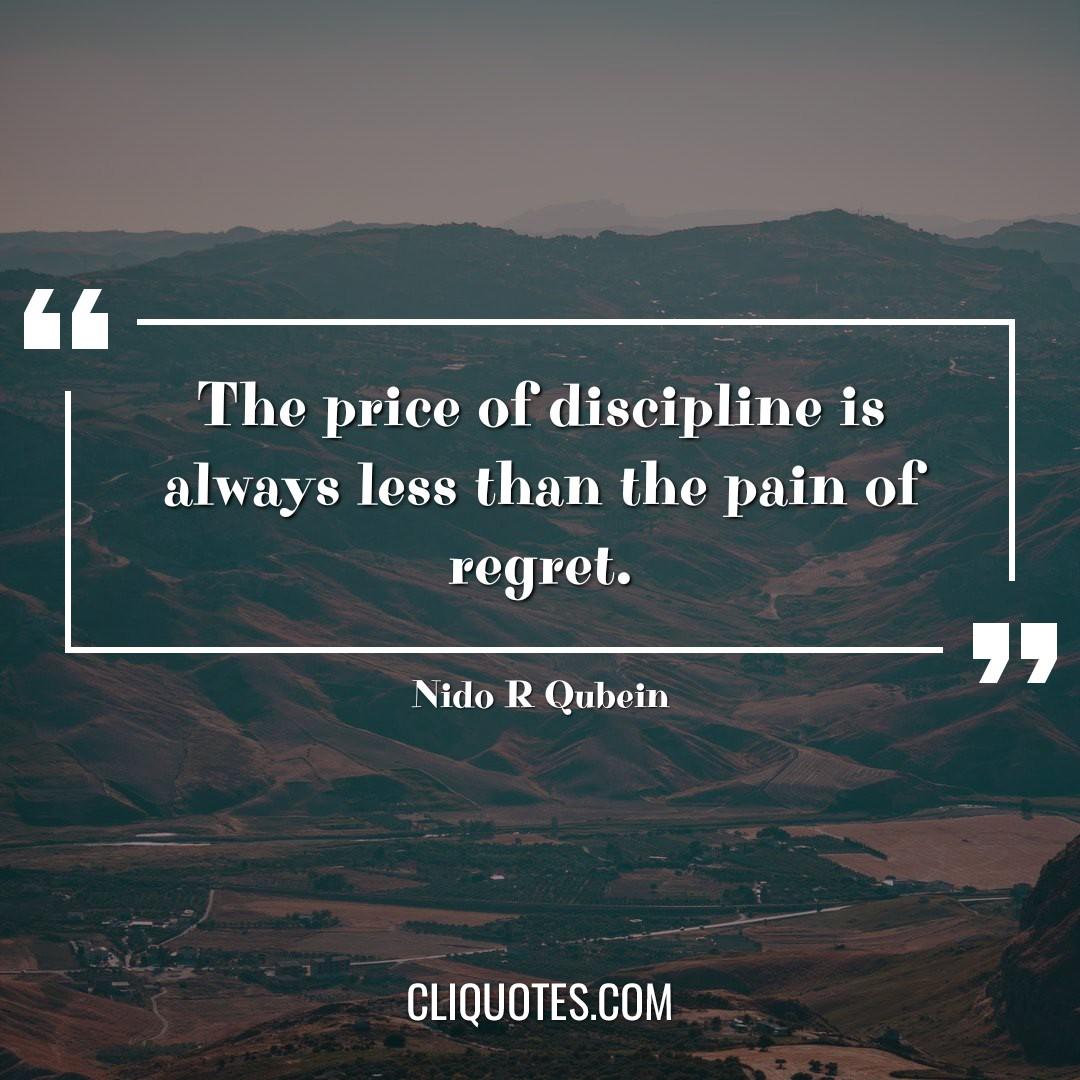 The price of discipline is always less than the pain of regret. -Nido R Qubein