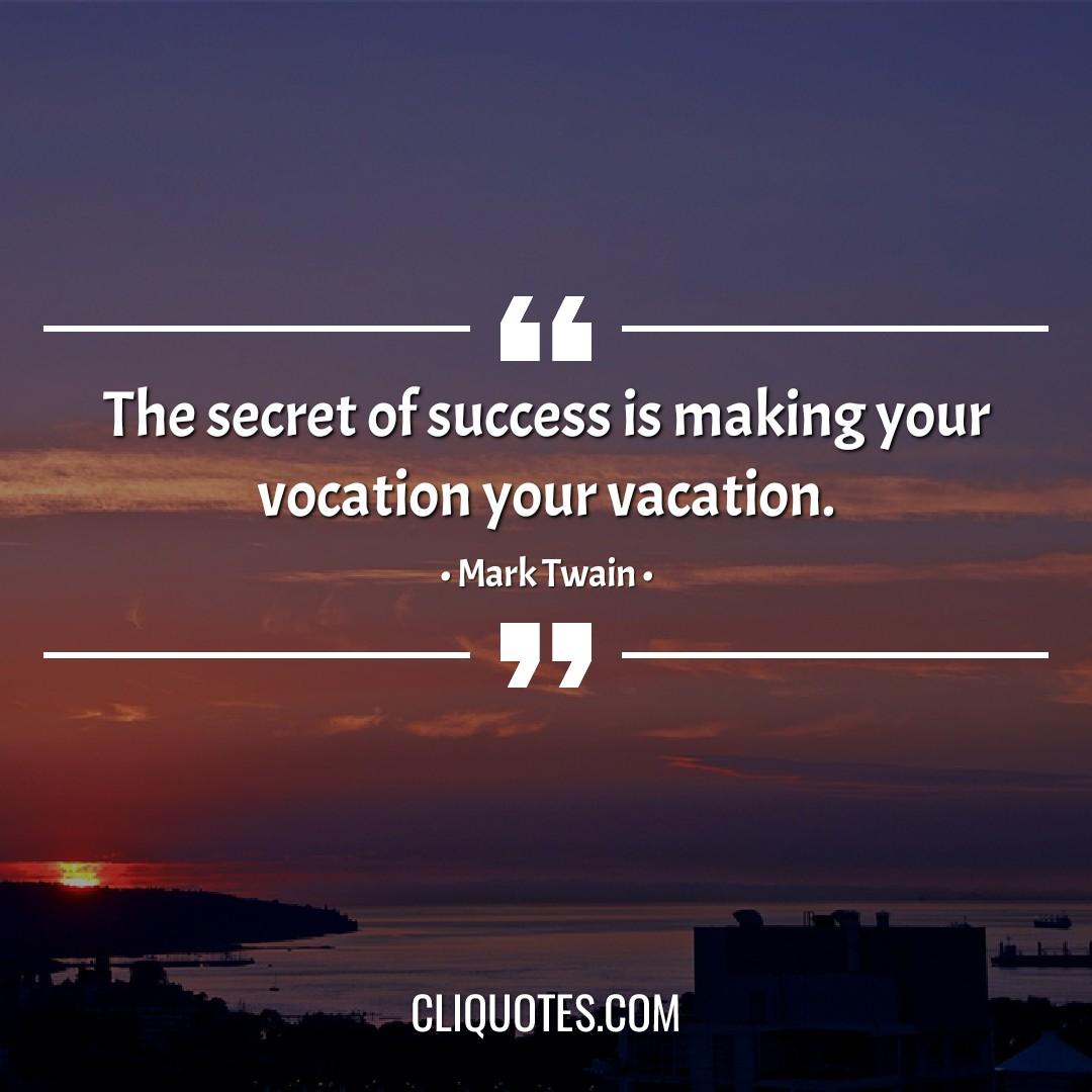 The secret of success is making your vocation your vacation. -Mark Twain