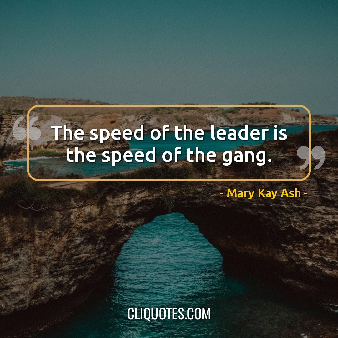 The speed of the leader is the speed of the gang. -Mary Kay Ash