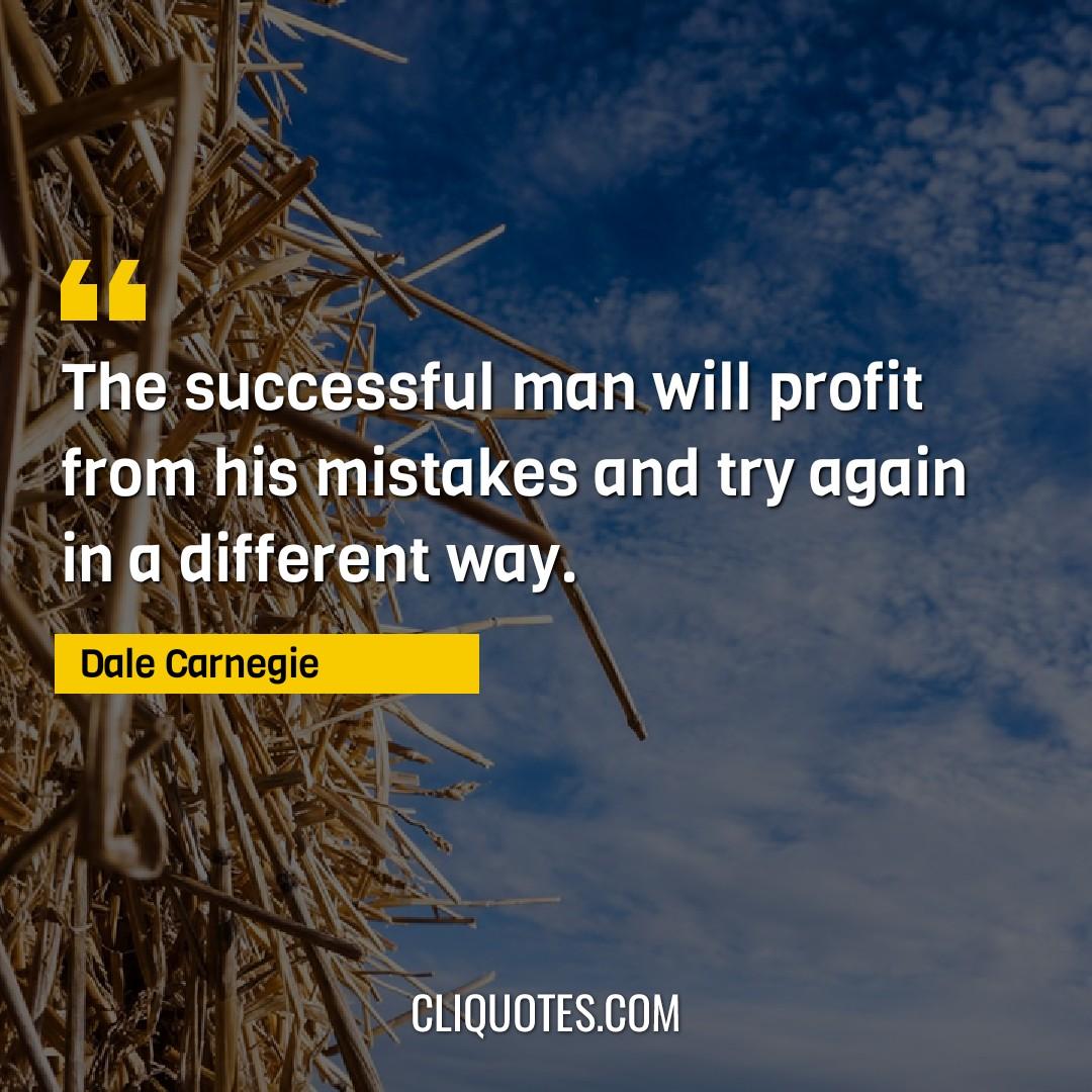 The successful man will profit from his mistakes and try again in a different way. -Dale Carnegie