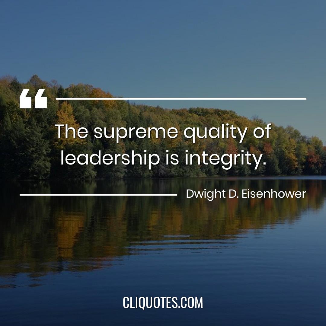 The supreme quality of leadership is integrity. -Dwight D. Eisenhower