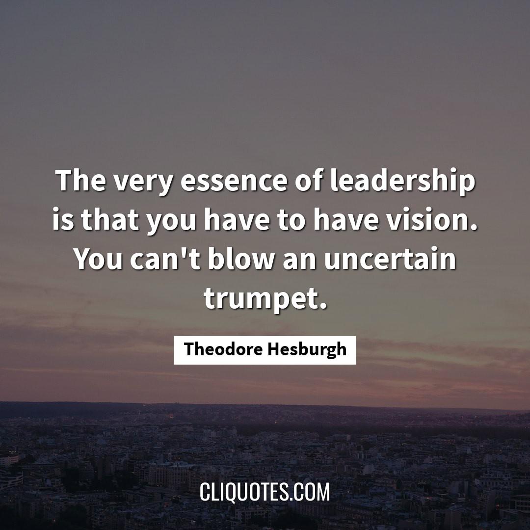 The very essence of leadership is that you have to have vision. You can't blow an uncertain trumpet. -Theodore Hesburgh