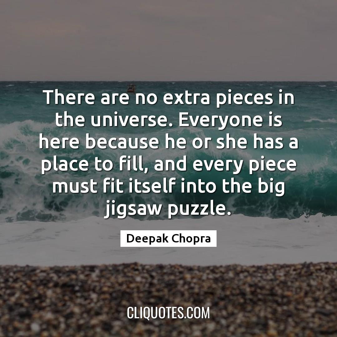 There are no extra pieces in the universe. Everyone is here because he or she has a place to fill, and every piece must fit itself into the big jigsaw puzzle. -Deepak Chopra