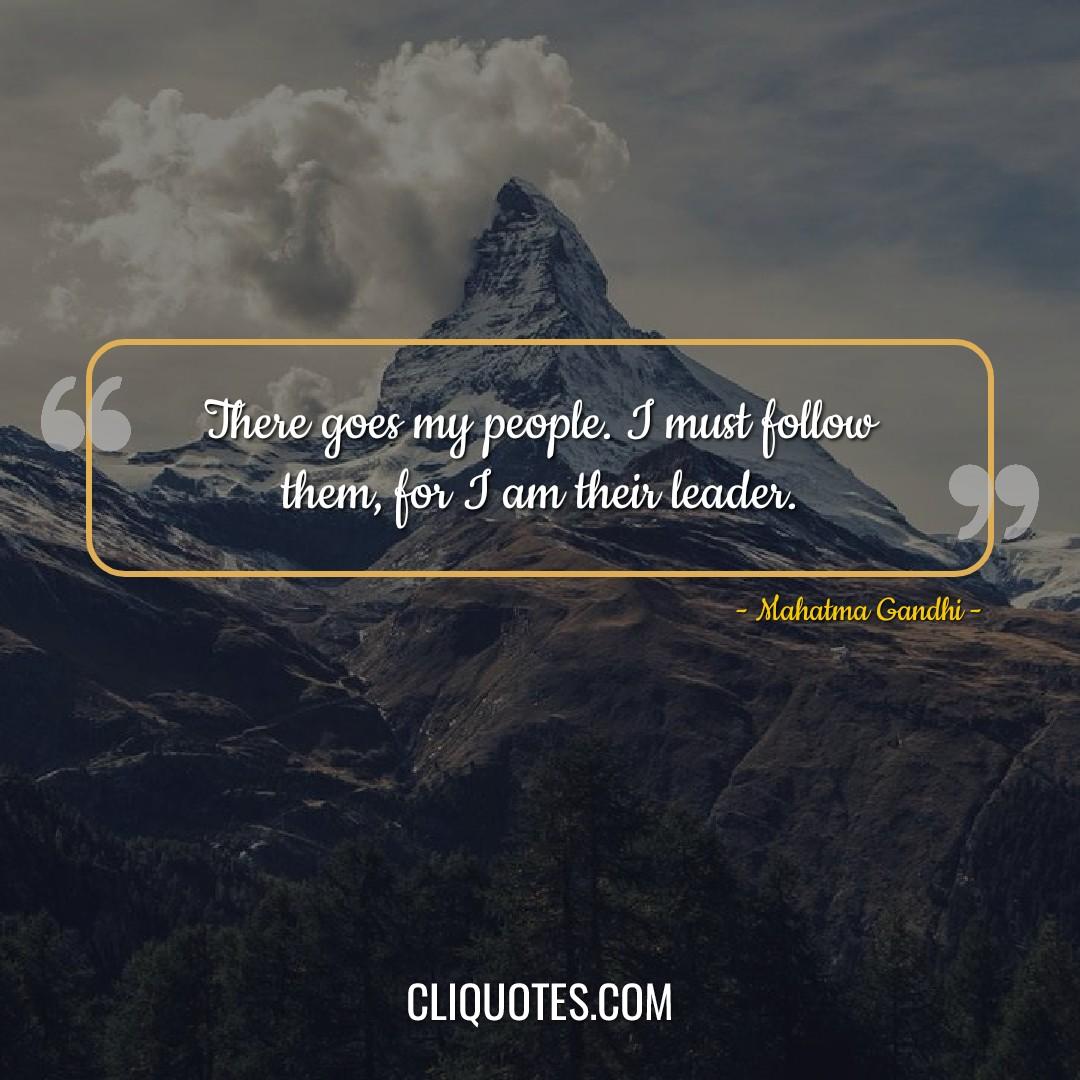 There goes my people. I must follow them, for I am their leader. -Mahatma Gandhi