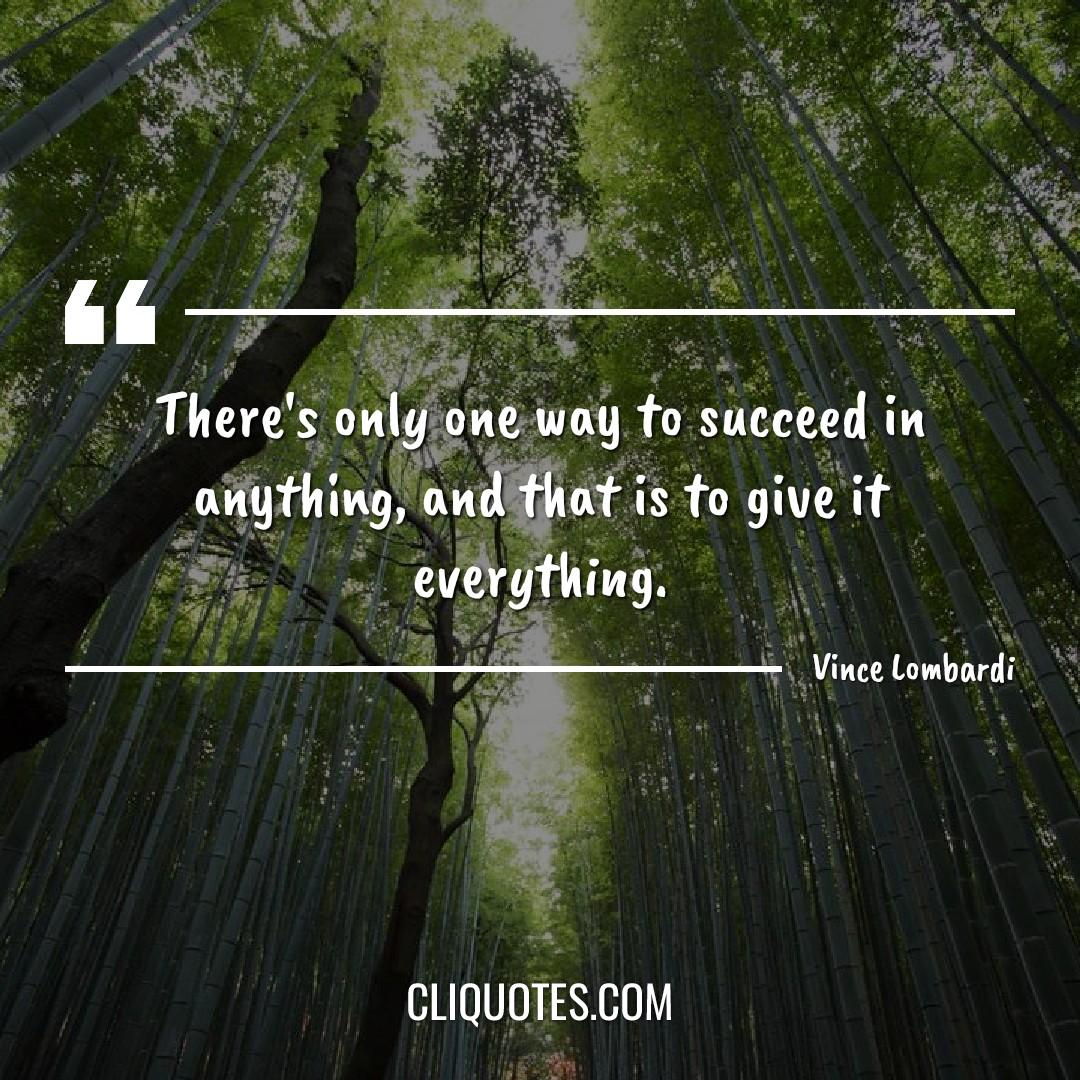 There's only one way to succeed in anything, and that is to give it everything. -Vince Lombardi
