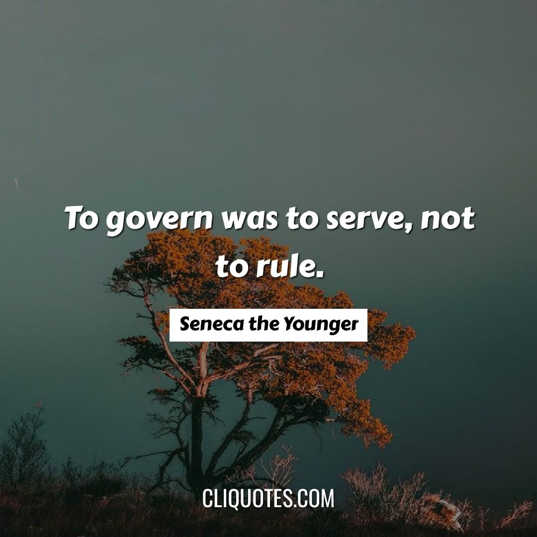 To govern was to serve, not to rule. -Seneca the Younger