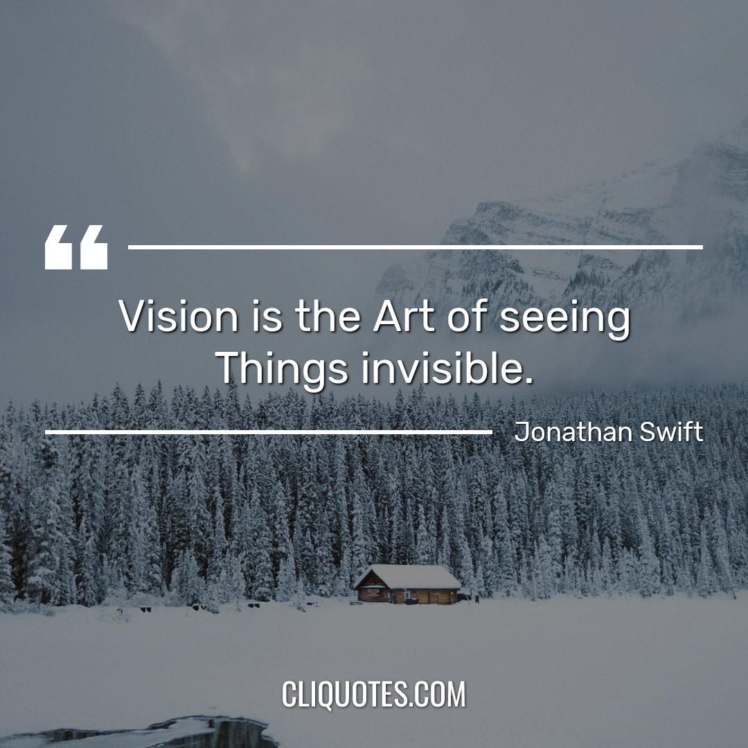Vision is the Art of seeing Things invisible. -Jonathan Swift