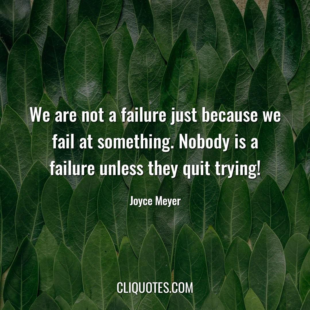 We are not a failure just because we fail at something. Nobody is a failure unless they quit trying! -Joyce Meyer,