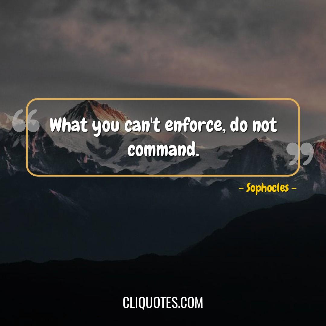What you can't enforce, do not command. -Sophocles