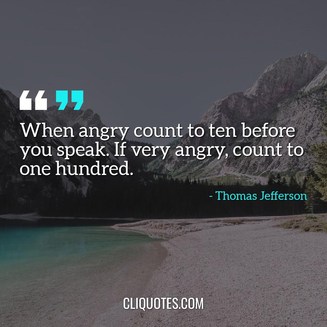 When angry count to ten before you speak. If very angry, count to one hundred. -Thomas Jefferson