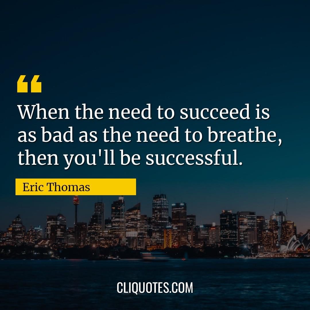 When the need to succeed is as bad as the need to breathe, then you'll be successful. -Eric Thomas