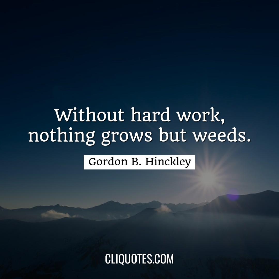 Without hard work, nothing grows but weeds. -Gordon B. Hinckley