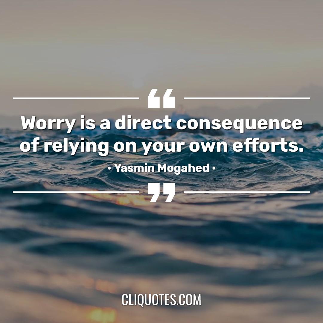 Worry is a direct consequence of relying on your own efforts. -Yasmin Mogahed