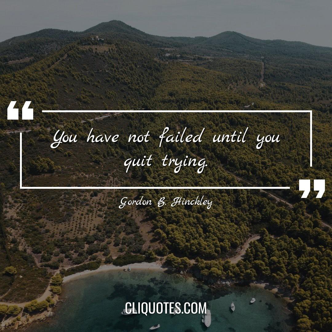 You have not failed until you quit trying. -Gordon B. Hinckley
