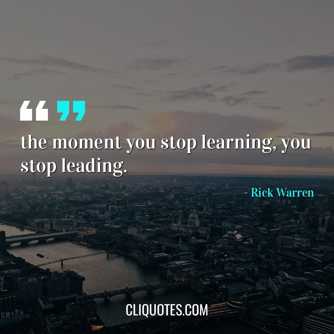 the moment you stop learning, you stop leading. -Rick Warren