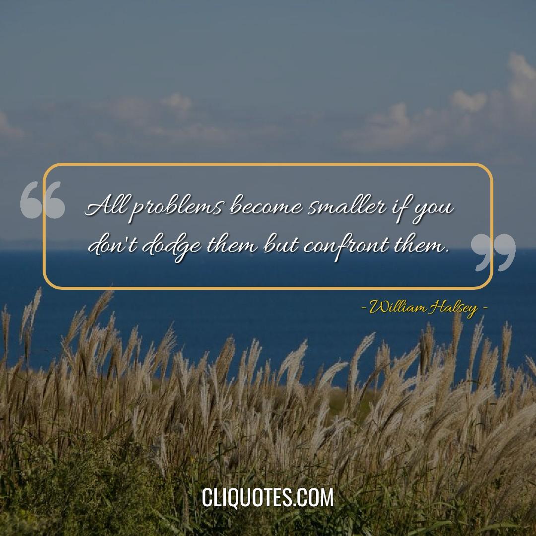 All problems become smaller if you don't dodge them but confront them. -William Halsey