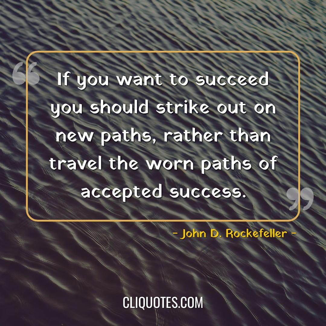 If you want to succeed you should strike out on new paths, rather than travel the worn paths of accepted success. -John D. Rockefeller