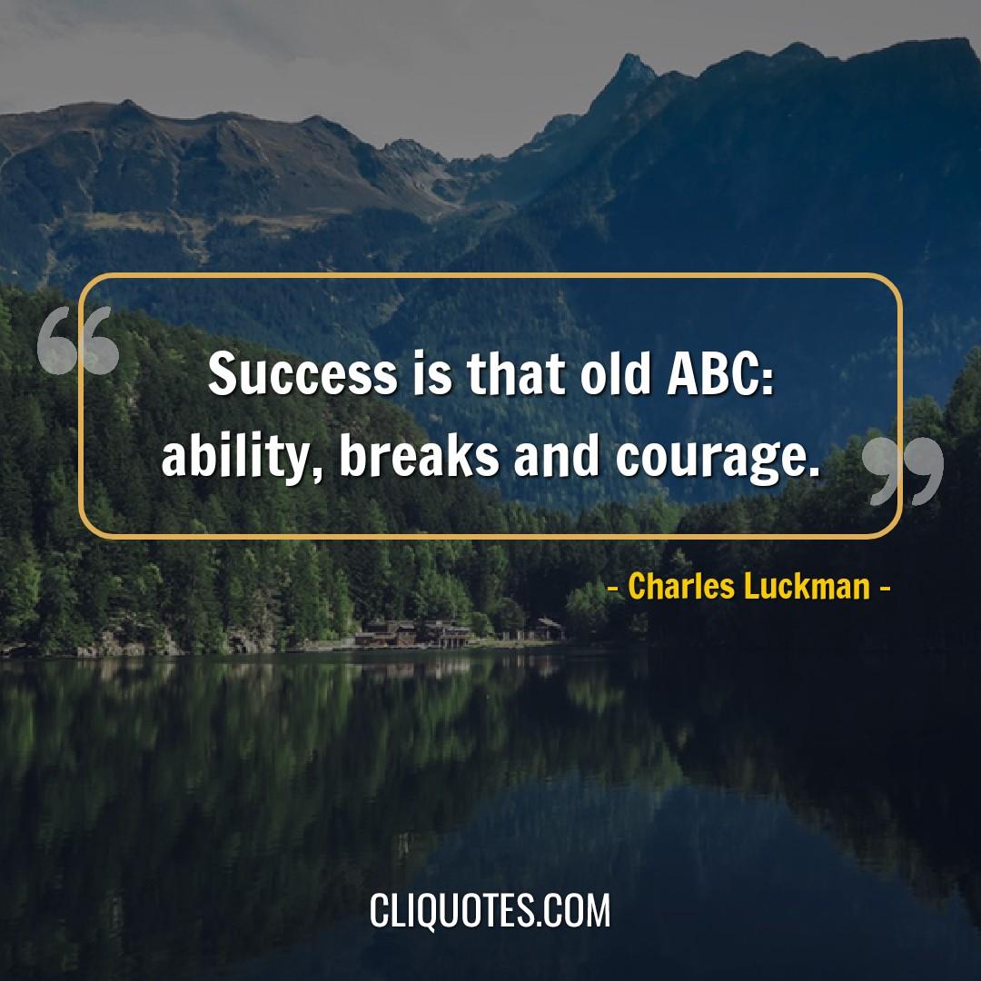 Success is that old ABC: ability, breaks and courage. -Charles Luckman