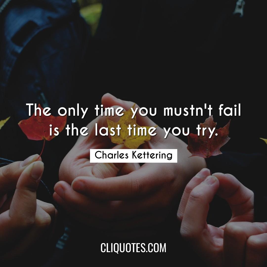 The only time you mustn't fail is the last time you try. -Charles Kettering