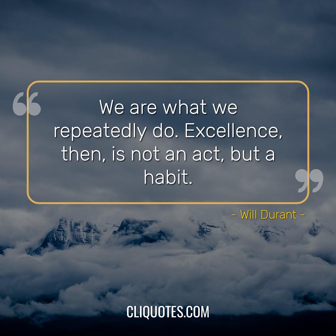 We are what we repeatedly do. Excellence, then, is not an act, but a habit. -Will Durant