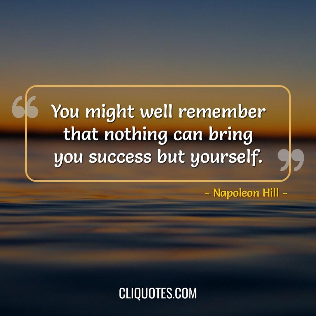 You might well remember that nothing can bring you success but yourself. -Napoleon Hill